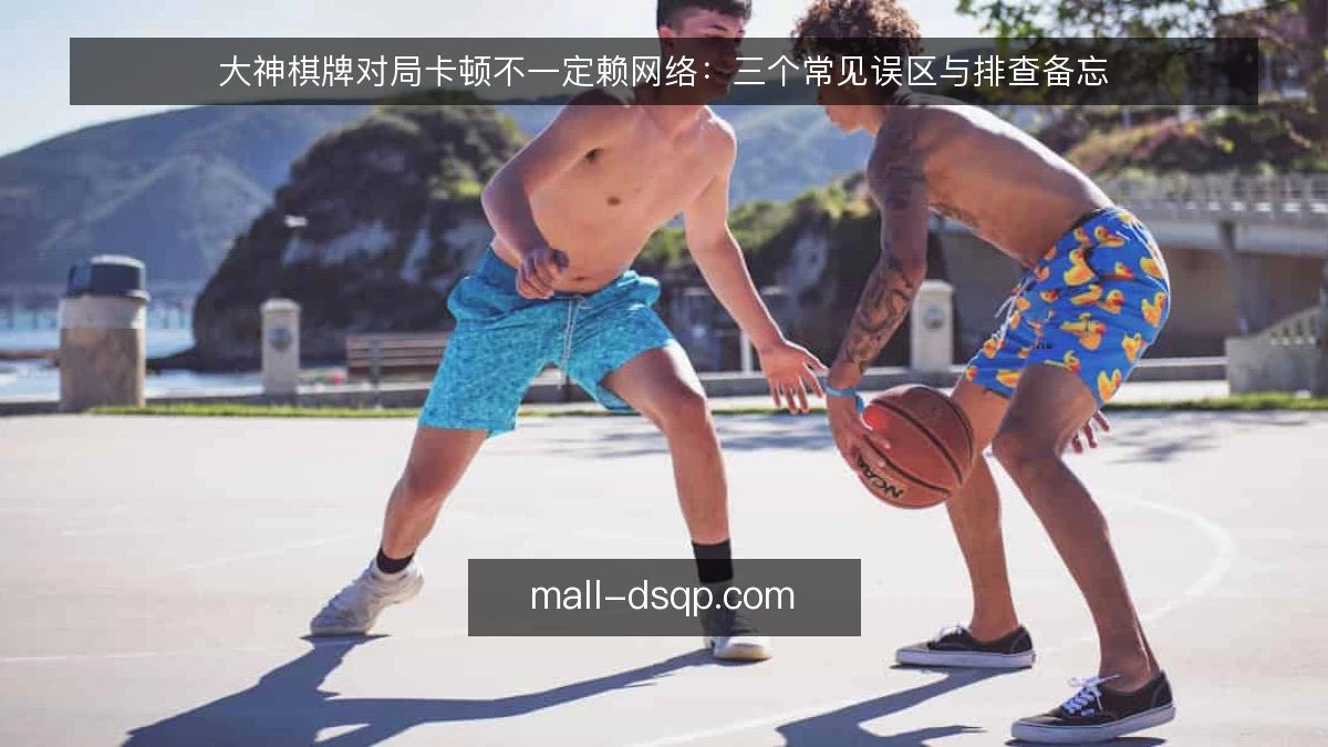 大神棋牌对局卡顿不一定赖网络：三个常见误区与排查备忘