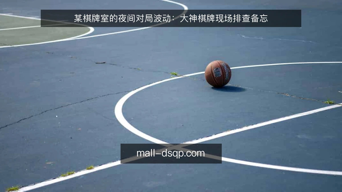 某棋牌室的夜间对局波动：大神棋牌现场排查备忘